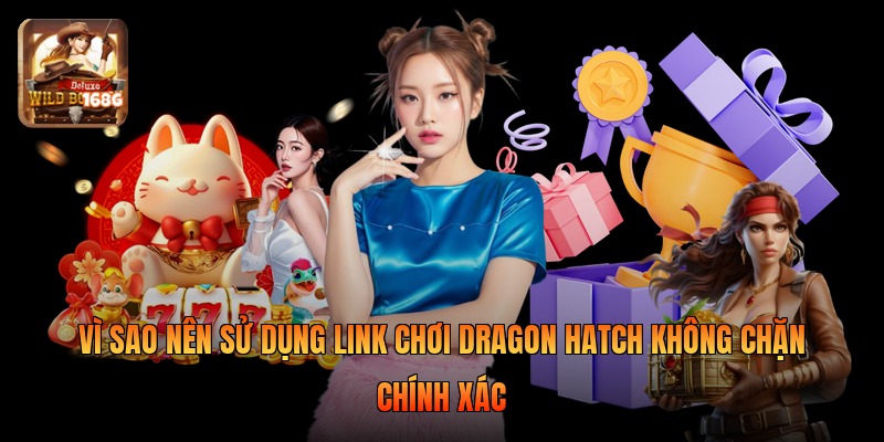 Vì sao nên sử dụng link chơi Dragon Hatch không chặn chính xác